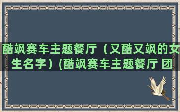 酷飒赛车主题餐厅（又酷又飒的女生名字）(酷飒赛车主题餐厅 团购)